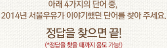 아래 4가지의 단어 중, 2014년 서울우유가 이야기 했던 단어를 찾아 주세요. 정답을 찾으면 끝! (*정답을 찾을 때 까지 응모 가능!)